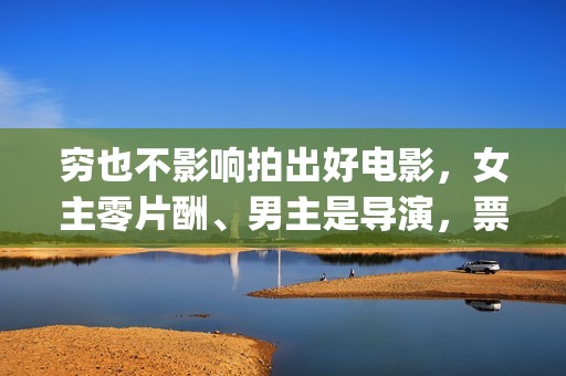 穷也不影响拍出好电影，女主零片酬、男主是导演，票房意外夺冠(穷一时不会穷一辈子的说说)