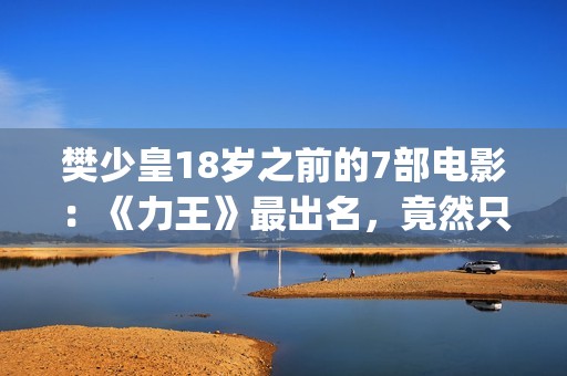 樊少皇18岁之前的7部电影：《力王》最出名，竟然只卖214万港币(樊少皇年龄多大)