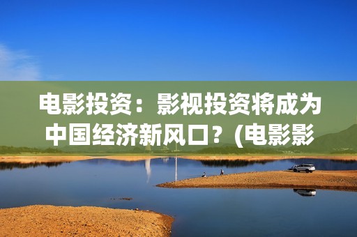 电影投资：影视投资将成为中国经济新风口？(电影影视投资流程)