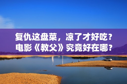 复仇这盘菜，凉了才好吃？电影《教父》究竟好在哪？(复仇这盘菜,凉了最好吃是什么意思)