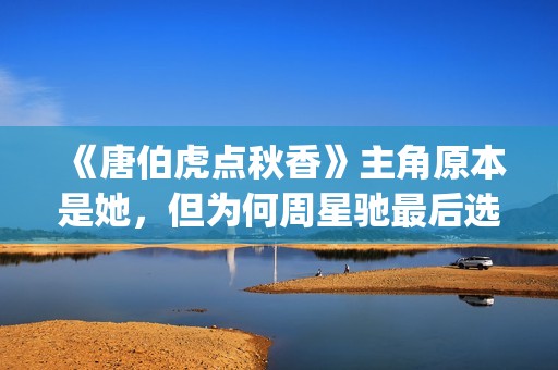 《唐伯虎点秋香》主角原本是她，但为何周星驰最后选巩俐做女一号(唐伯虎点秋香国语免费)