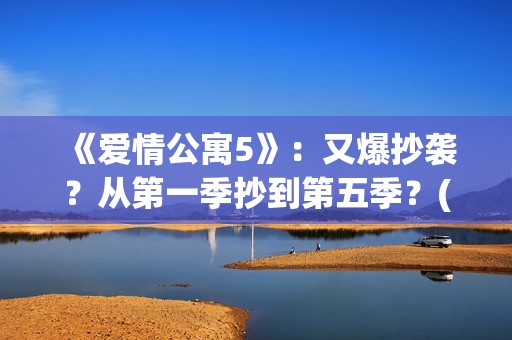 《爱情公寓5》：又爆抄袭？从第一季抄到第五季？(《爱情公寓5》免费播放)