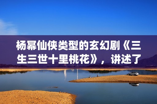 杨幂仙侠类型的玄幻剧《三生三世十里桃花》，讲述了三生三世纠葛爱恋(杨幂仙侠剧)