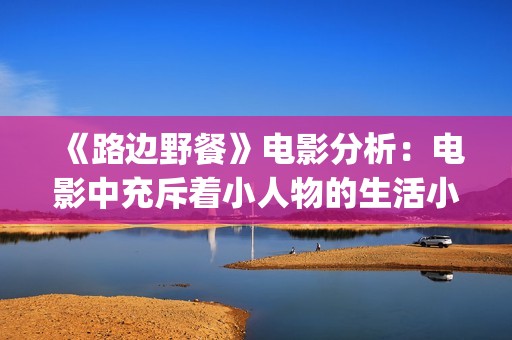 《路边野餐》电影分析：电影中充斥着小人物的生活小事(路边野餐电影简介)