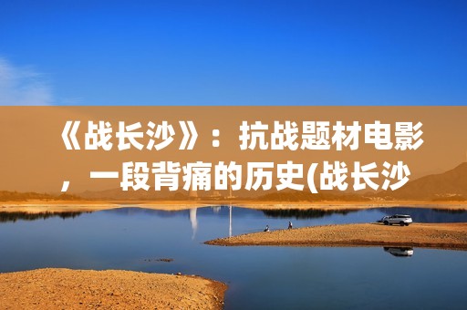 《战长沙》：抗战题材电影，一段背痛的历史(战长沙的人物原型都是谁)