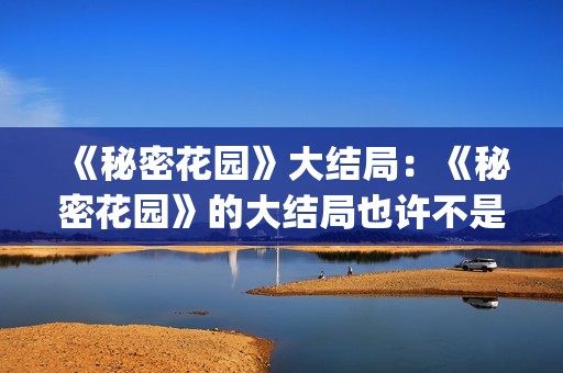 《秘密花园》大结局：《秘密花园》的大结局也许不是最好的，但是是最合适的结局(秘密花园大意)