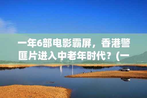 一年6部电影霸屏，香港警匪片进入中老年时代？(一年一部戏)