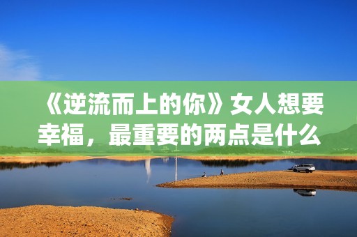 《逆流而上的你》女人想要幸福，最重要的两点是什么？(逆流而上的你 电视剧)