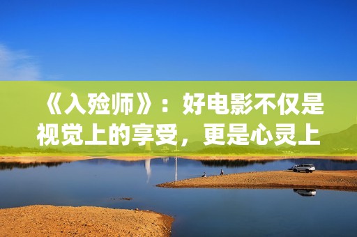 《入殓师》：好电影不仅是视觉上的享受，更是心灵上的荡涤与洗礼(入殓师这电影真的好棒)