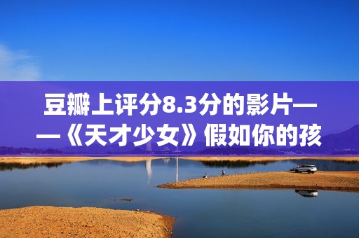 豆瓣上评分8.3分的影片——《天才少女》假如你的孩子是个天才(豆瓣评分8.0高吗)