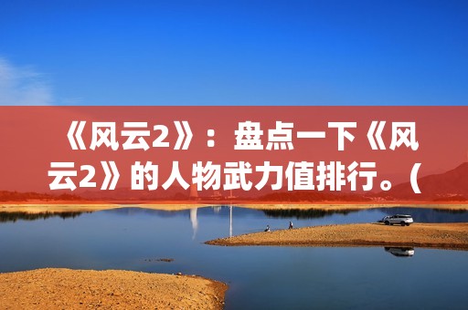 《风云2》：盘点一下《风云2》的人物武力值排行。(风云2第八集)