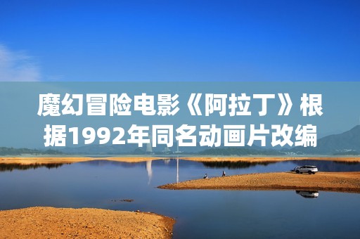 魔幻冒险电影《阿拉丁》根据1992年同名动画片改编(魔幻历险电影在线观看)
