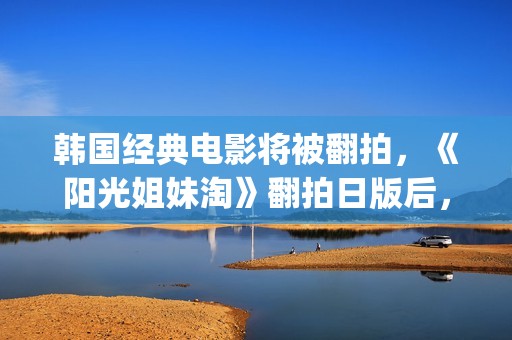 韩国经典电影将被翻拍，《阳光姐妹淘》翻拍日版后，又将有中国版(韩国古装电影金将军)