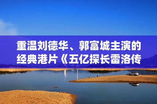 重温刘德华、郭富城主演的经典港片《五亿探长雷洛传2》(刘德华 郭)