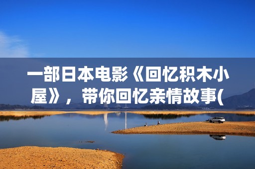 一部日本电影《回忆积木小屋》，带你回忆亲情故事(有一部日本电影)