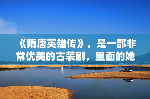 《隋唐英雄传》，是一部非常优美的古装剧，里面的她素颜真美！(隋唐英雄传电视剧免费观看)