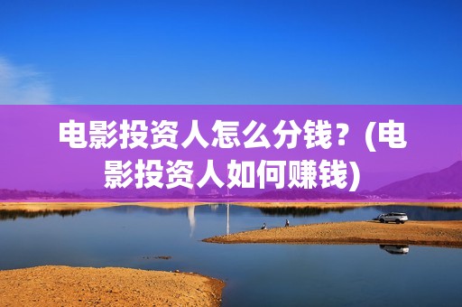 电影投资人怎么分钱？(电影投资人如何赚钱)