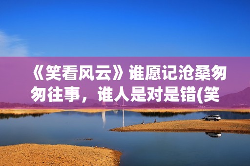 《笑看风云》谁愿记沧桑匆匆往事，谁人是对是错(笑看风云原创是谁)