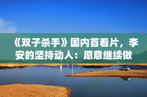 《双子杀手》国内首看片，李安的坚持动人：愿意继续做电影探路人(双子杀手播放)