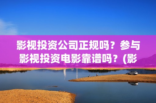 影视投资公司正规吗？参与影视投资电影靠谱吗？(影视投资项目公司)