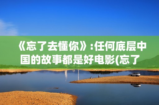 《忘了去懂你》:任何底层中国的故事都是好电影(忘了去懂你剧情解析)