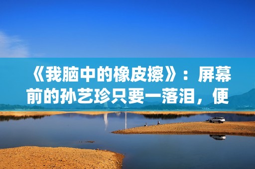 《我脑中的橡皮擦》：屏幕前的孙艺珍只要一落泪，便让人揪心不已(《我脑中的橡皮擦》高清完整版)