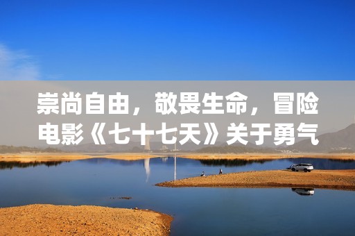 崇尚自由，敬畏生命，冒险电影《七十七天》关于勇气与信念的守护(崇尚自由的都是什么人)