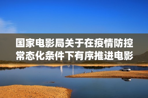 国家电影局关于在疫情防控常态化条件下有序推进电影院恢复开放的通知(国家电影局关于禁止参加金马奖的通知)