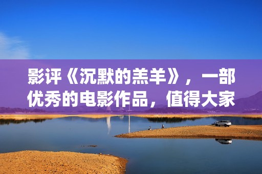 影评《沉默的羔羊》，一部优秀的电影作品，值得大家去观看！(沉默的羔 magnet)