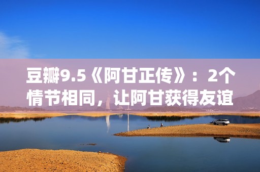 豆瓣9.5《阿甘正传》：2个情节相同，让阿甘获得友谊和爱情(阿甘正传电影豆瓣评分)