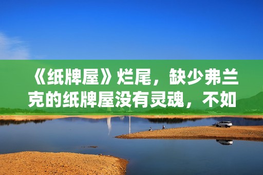 《纸牌屋》烂尾，缺少弗兰克的纸牌屋没有灵魂，不如不拍！(《纸牌屋》烂尾了吗)