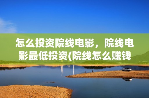 怎么投资院线电影，院线电影最低投资(院线怎么赚钱)