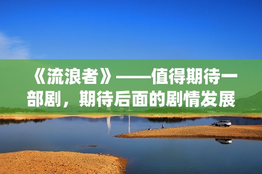 《流浪者》——值得期待一部剧，期待后面的剧情发展(流浪者电影完整版国语版)