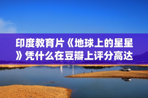 印度教育片《地球上的星星》凭什么在豆瓣上评分高达8.9？(好看的印度教育片)