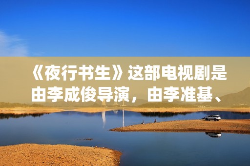 《夜行书生》这部电视剧是由李成俊导演，由李准基、李侑菲、沈昌珉等优秀演员饰演的。(夜行书生讲述了什么)