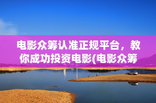 电影众筹认准正规平台，教你成功投资电影(电影众筹平台合法吗)