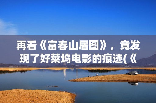 再看《富春山居图》，竟发现了好莱坞电影的痕迹(《富春山居》)