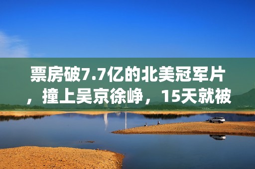 票房破7.7亿的北美冠军片，撞上吴京徐峥，15天就被内地观众抛弃(票房破5亿)