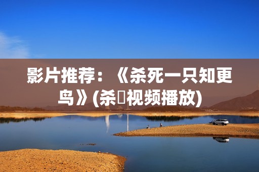 影片推荐：《杀死一只知更鸟》(杀馿视频播放)