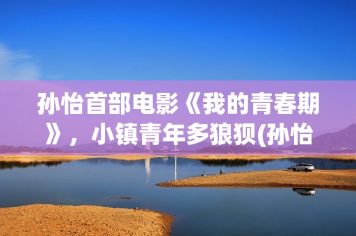 孙怡首部电影《我的青春期》，小镇青年多狼狈(孙怡主演的电影)