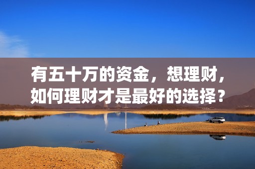 有五十万的资金，想理财，如何理财才是最好的选择？(有五十万可以拿来投资什么?)
