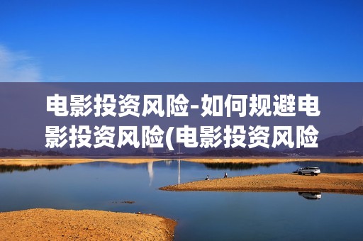 电影投资风险-如何规避电影投资风险(电影投资风险大吗)