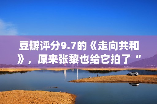 豆瓣评分9.7的《走向共和》，原来张黎也给它拍了“续集”(豆瓣评分9.7以上的小说)