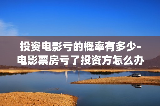 投资电影亏的概率有多少-电影票房亏了投资方怎么办(投资电影亏本投资人要承担吗)