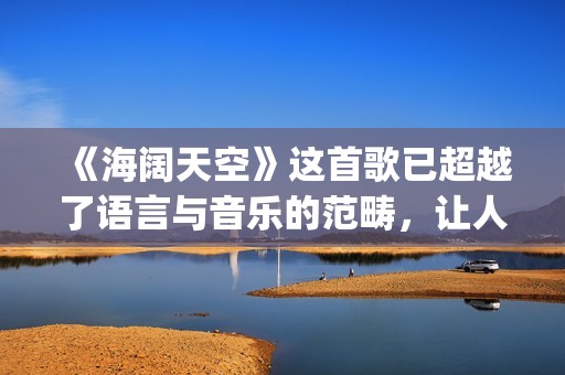 《海阔天空》这首歌已超越了语言与音乐的范畴，让人百听不厌！(《海阔天空》这首歌讲了什么)