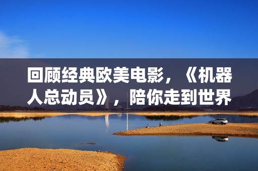回顾经典欧美电影，《机器人总动员》，陪你走到世界尽头(经典欧美电视剧电影)