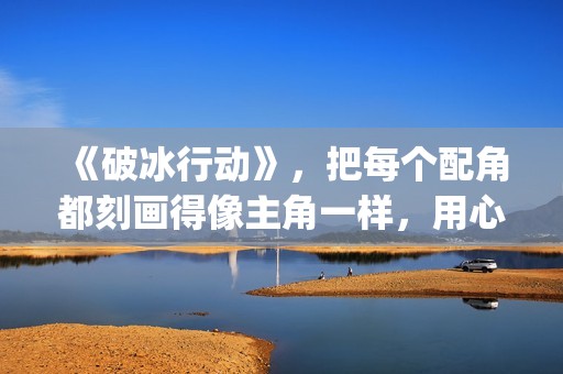 《破冰行动》，把每个配角都刻画得像主角一样，用心良苦(破冰行动谁是警察内鬼)