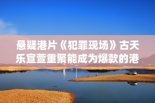悬疑港片《犯罪现场》古天乐宣萱重聚能成为爆款的港片吗？(香港经典电影犯罪)