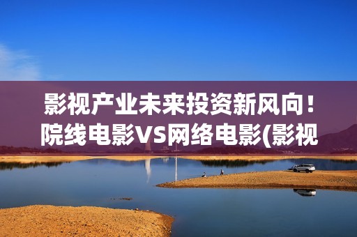 影视产业未来投资新风向！院线电影VS网络电影(影视产业发展趋势)