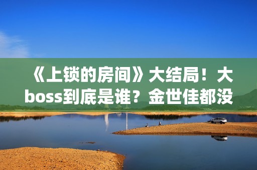 《上锁的房间》大结局！大boss到底是谁？金世佳都没猜到(《上锁的房间》第二部)